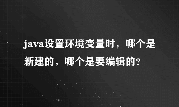 java设置环境变量时，哪个是新建的，哪个是要编辑的？