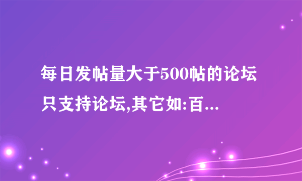 每日发帖量大于500帖的论坛只支持论坛,其它如:百度贴吧,博客,QQ空间等等一律无效),并且要求该论坛与QQ技术