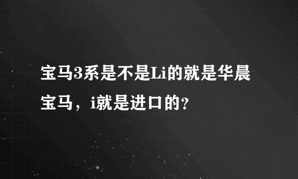 宝马3系是不是Li的就是华晨宝马，i就是进口的？