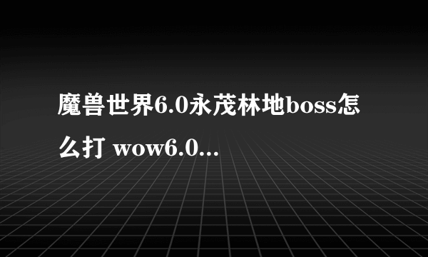 魔兽世界6.0永茂林地boss怎么打 wow6.0永茂林地打法攻略