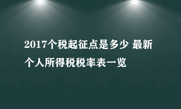 2017个税起征点是多少 最新个人所得税税率表一览