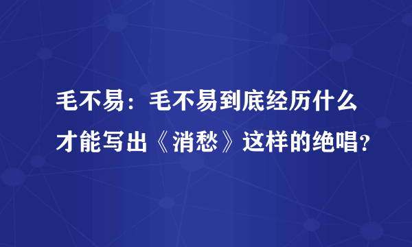 毛不易：毛不易到底经历什么才能写出《消愁》这样的绝唱？