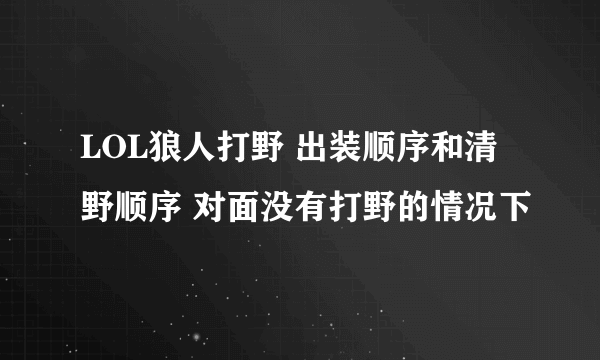 LOL狼人打野 出装顺序和清野顺序 对面没有打野的情况下