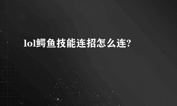 lol鳄鱼技能连招怎么连?