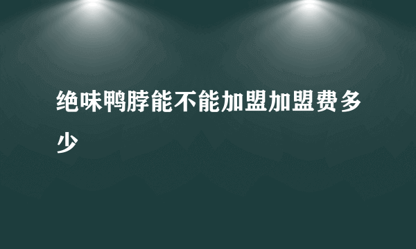 绝味鸭脖能不能加盟加盟费多少