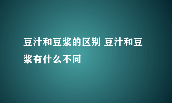 豆汁和豆浆的区别 豆汁和豆浆有什么不同