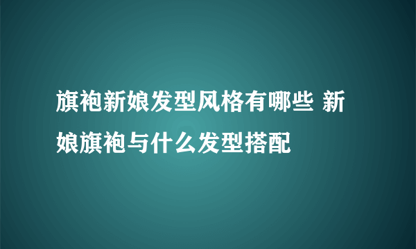 旗袍新娘发型风格有哪些 新娘旗袍与什么发型搭配