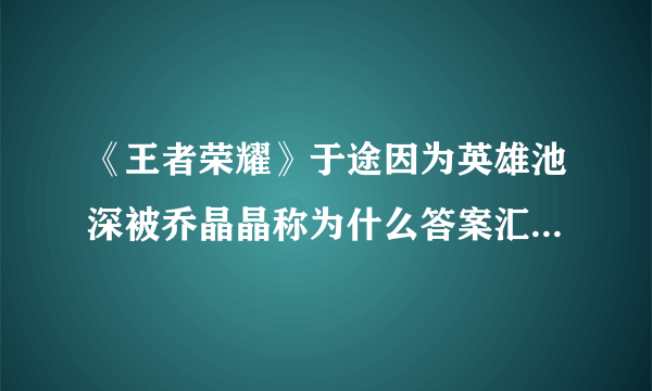 《王者荣耀》于途因为英雄池深被乔晶晶称为什么答案汇总一览 于途被乔晶晶称为什么