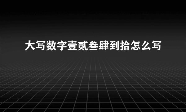 大写数字壹贰叁肆到拾怎么写