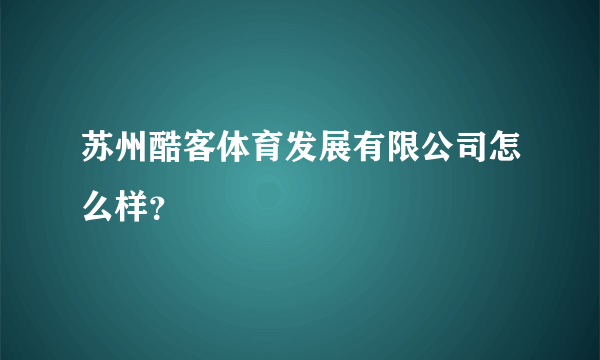 苏州酷客体育发展有限公司怎么样？