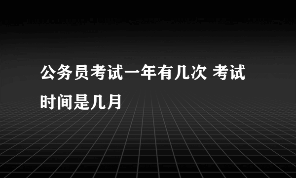 公务员考试一年有几次 考试时间是几月