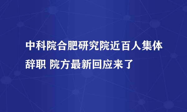 中科院合肥研究院近百人集体辞职 院方最新回应来了