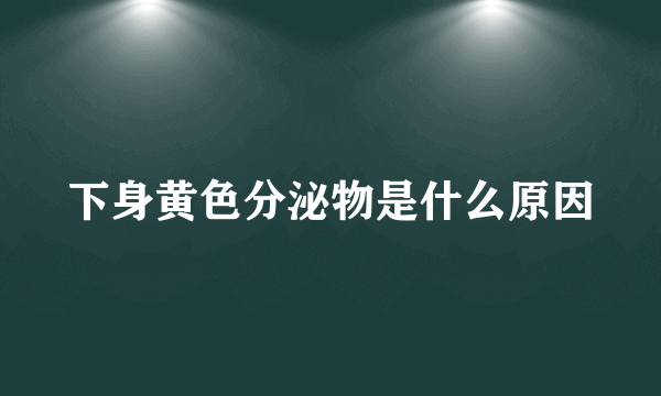 下身黄色分泌物是什么原因