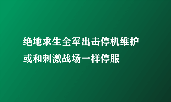 绝地求生全军出击停机维护 或和刺激战场一样停服