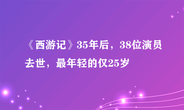 《西游记》35年后，38位演员去世，最年轻的仅25岁