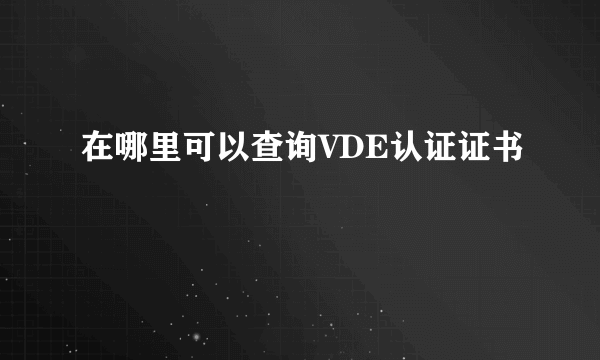 在哪里可以查询VDE认证证书