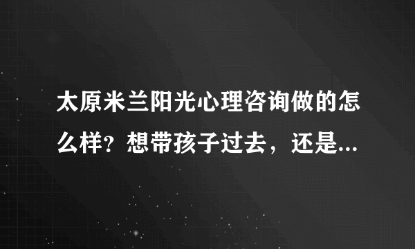 太原米兰阳光心理咨询做的怎么样？想带孩子过去，还是不太放心，毕竟以前没有接触过。