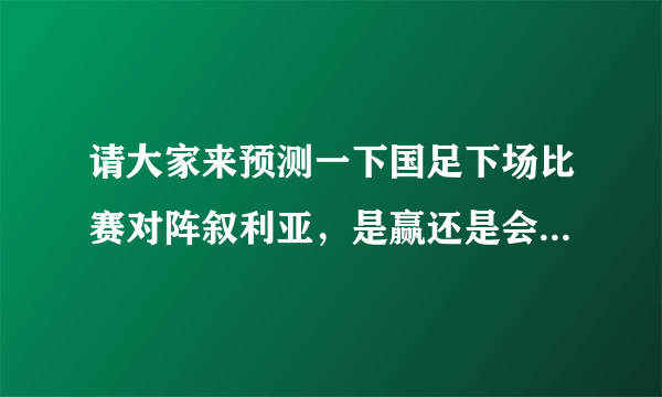 请大家来预测一下国足下场比赛对阵叙利亚，是赢还是会被再次爆冷？比分是几比几呢？