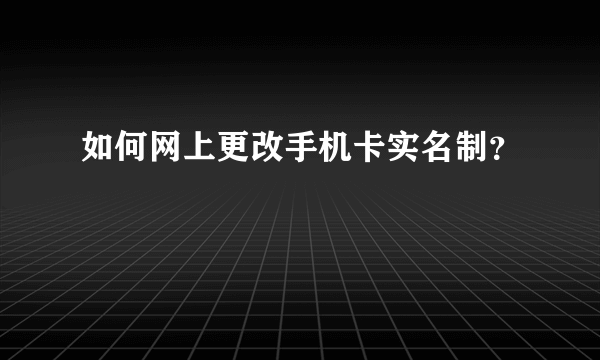 如何网上更改手机卡实名制？