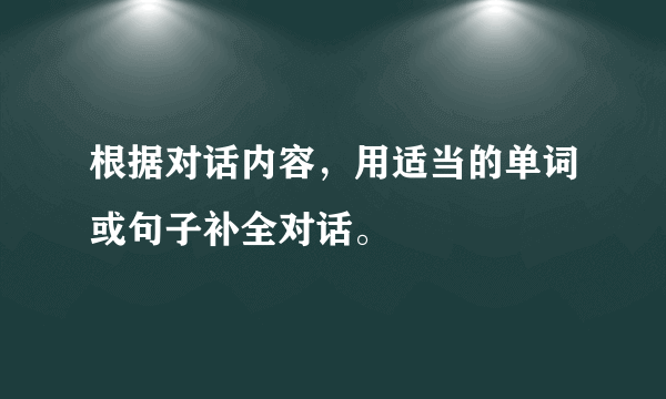 根据对话内容，用适当的单词或句子补全对话。