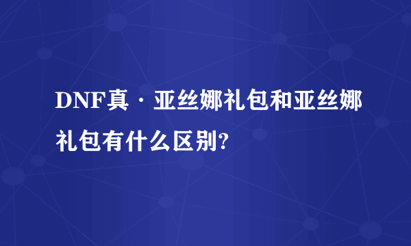 DNF真·亚丝娜礼包和亚丝娜礼包有什么区别?