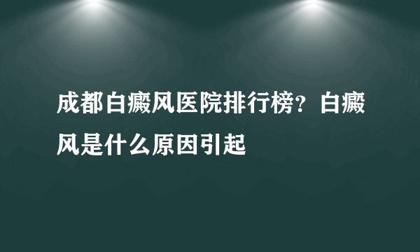 成都白癜风医院排行榜？白癜风是什么原因引起