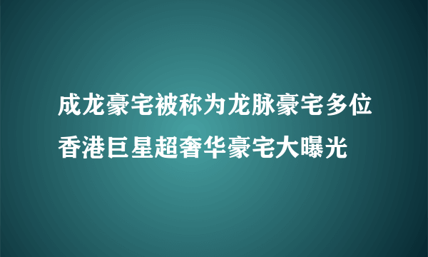 成龙豪宅被称为龙脉豪宅多位香港巨星超奢华豪宅大曝光