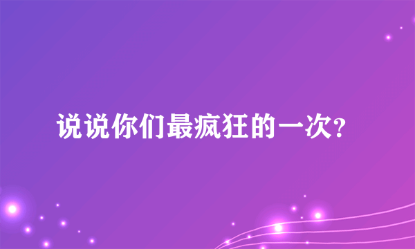 说说你们最疯狂的一次？