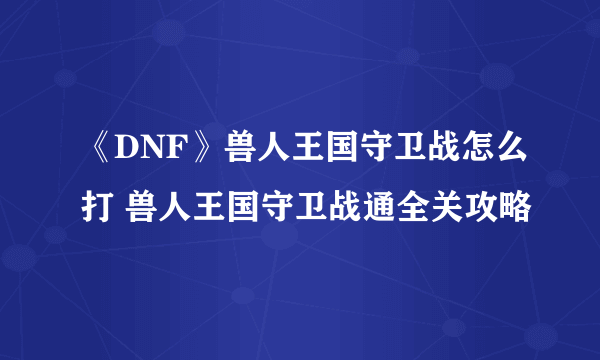 《DNF》兽人王国守卫战怎么打 兽人王国守卫战通全关攻略