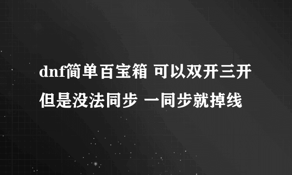 dnf简单百宝箱 可以双开三开但是没法同步 一同步就掉线