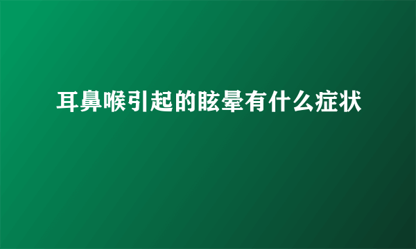 耳鼻喉引起的眩晕有什么症状