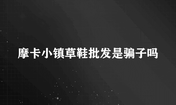 摩卡小镇草鞋批发是骗子吗