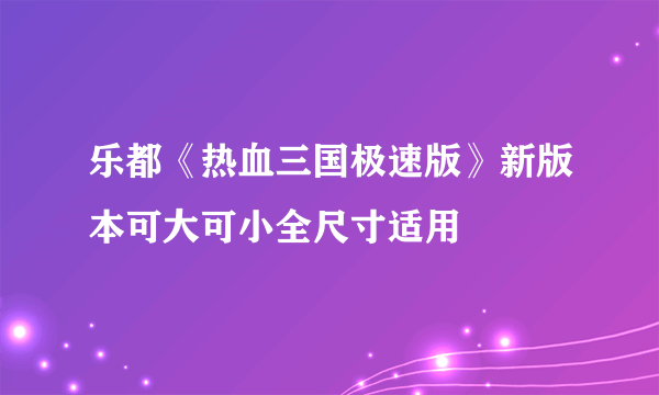 乐都《热血三国极速版》新版本可大可小全尺寸适用