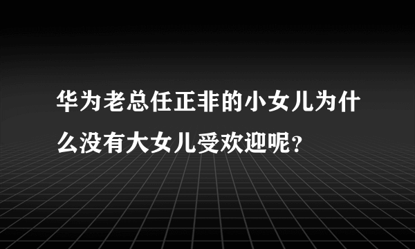 华为老总任正非的小女儿为什么没有大女儿受欢迎呢？