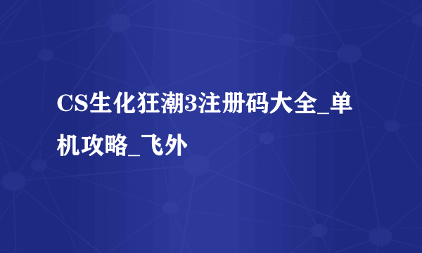 CS生化狂潮3注册码大全_单机攻略_飞外