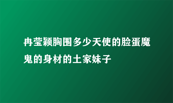 冉莹颖胸围多少天使的脸蛋魔鬼的身材的土家妹子