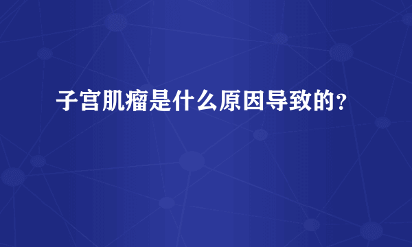 子宫肌瘤是什么原因导致的？