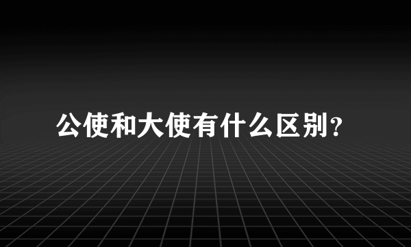 公使和大使有什么区别？