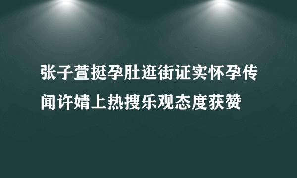 张子萱挺孕肚逛街证实怀孕传闻许婧上热搜乐观态度获赞