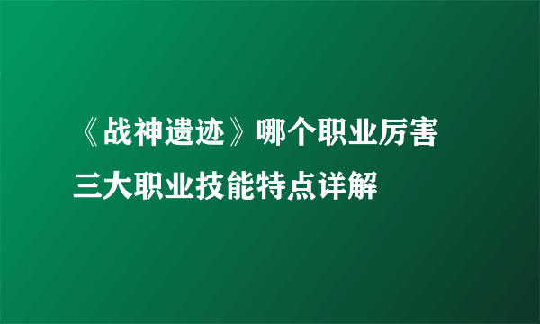 《战神遗迹》哪个职业厉害 三大职业技能特点详解