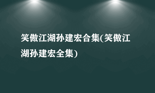 笑傲江湖孙建宏合集(笑傲江湖孙建宏全集)