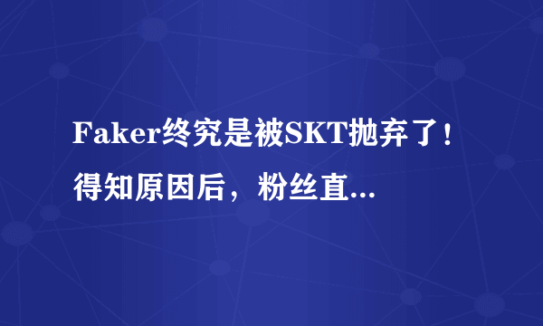 Faker终究是被SKT抛弃了！得知原因后，粉丝直接怒了！