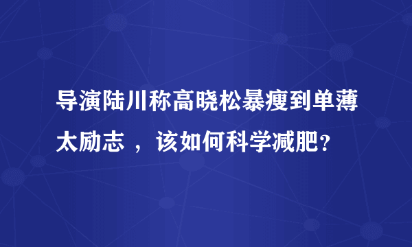 导演陆川称高晓松暴瘦到单薄太励志 ，该如何科学减肥？