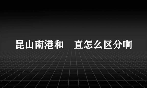 昆山南港和甪直怎么区分啊