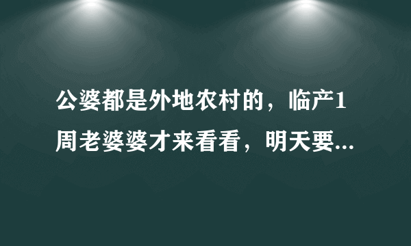 公婆都是外地农村的，临产1周老婆婆才来看看，明天要剖腹产了，老公公应该来看看吗？