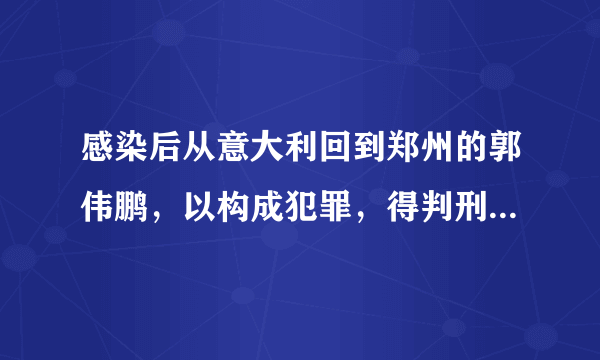 感染后从意大利回到郑州的郭伟鹏，以构成犯罪，得判刑多少年？