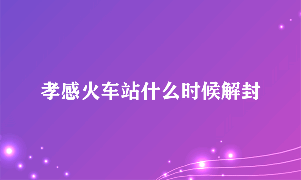 孝感火车站什么时候解封