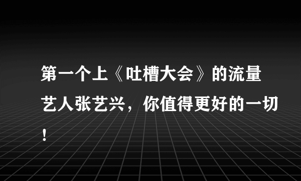 第一个上《吐槽大会》的流量艺人张艺兴，你值得更好的一切！