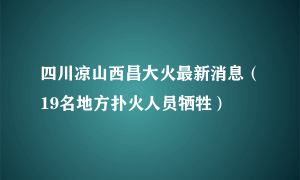 四川凉山西昌大火最新消息（19名地方扑火人员牺牲）