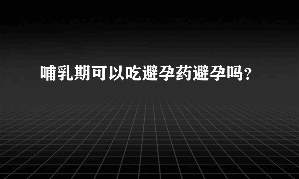 哺乳期可以吃避孕药避孕吗？